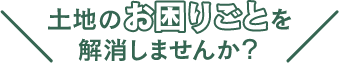 土地のお困りごとを解消しませんか？