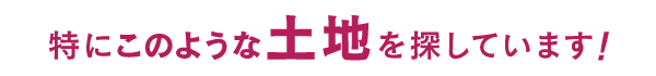 特にこのような土地を探しています！