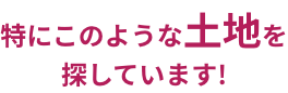 特にこのような土地を探しています！