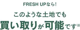 FRESH UPなら！このような土地でも買い取りが可能です